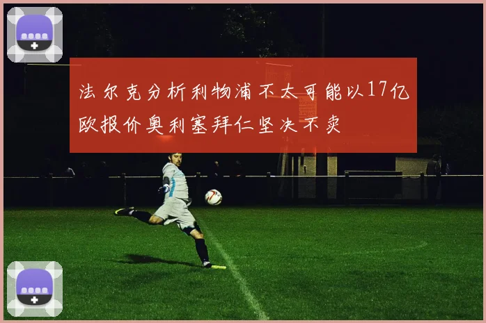 法尔克分析利物浦不太可能以17亿欧报价奥利塞拜仁坚决不卖
