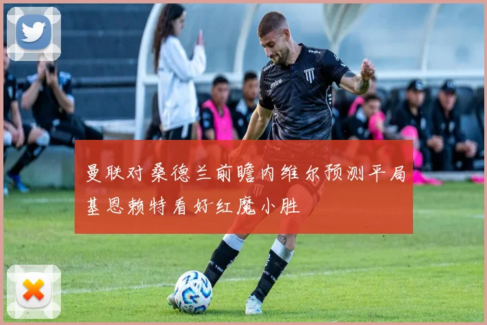 曼联对桑德兰前瞻内维尔预测平局基恩赖特看好红魔小胜