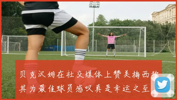 贝克汉姆在社交媒体上赞美梅西称其为最佳球员感叹真是幸运之至