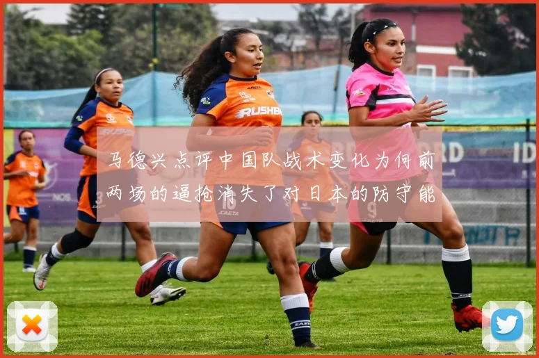 马德兴点评中国队战术变化为何前两场的逼抢消失了对日本的防守能否奏效