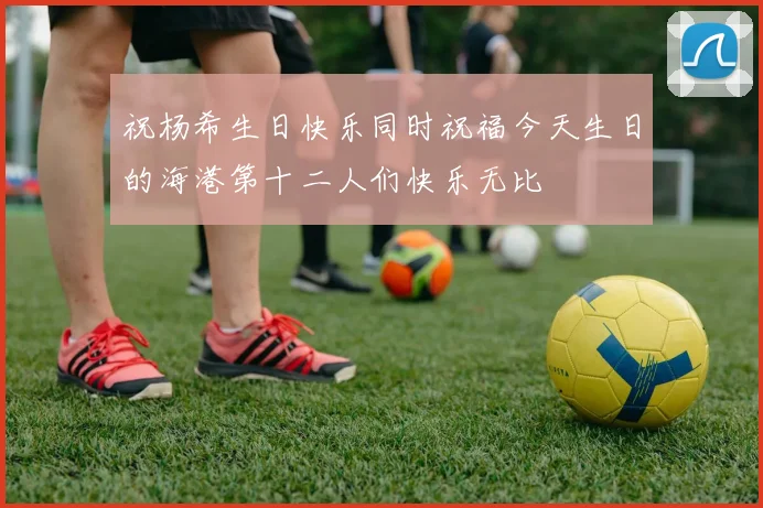 祝杨希生日快乐同时祝福今天生日的海港第十二人们快乐无比