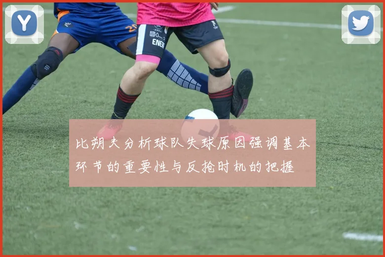 比朔夫分析球队失球原因强调基本环节的重要性与反抢时机的把握