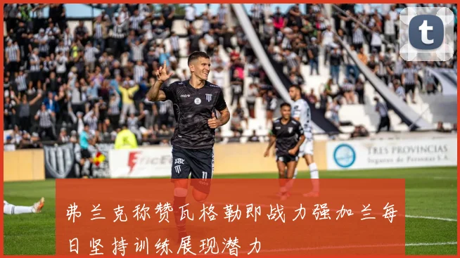 弗兰克称赞瓦格勒即战力强加兰每日坚持训练展现潜力