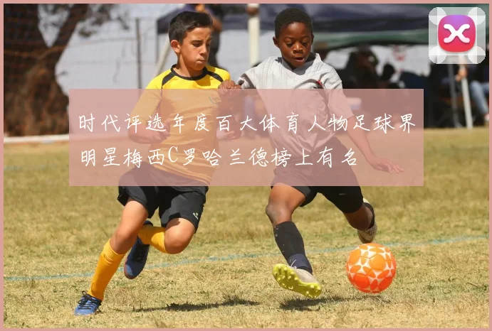 时代评选年度百大体育人物足球界明星梅西C罗哈兰德榜上有名