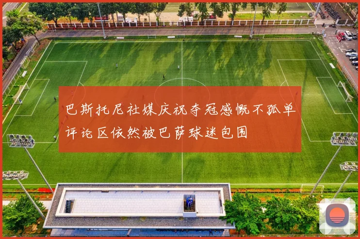 巴斯托尼社媒庆祝夺冠感慨不孤单评论区依然被巴萨球迷包围