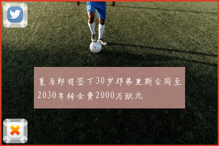 皇马即将签下30岁邓弗里斯合同至2030年转会费2000万欧元