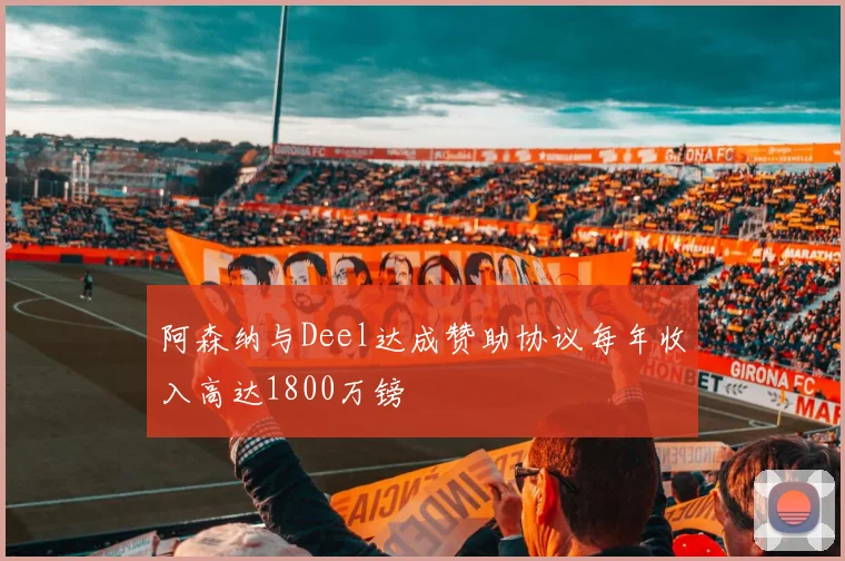 阿森纳与Deel达成赞助协议每年收入高达1800万镑