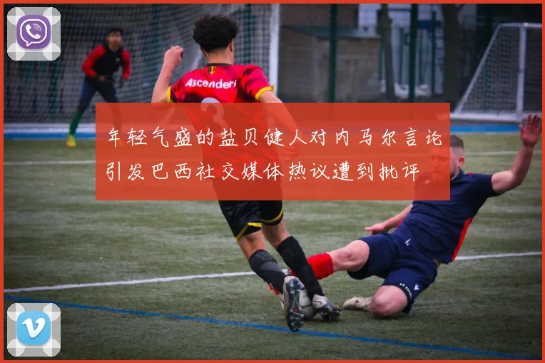 年轻气盛的盐贝健人对内马尔言论引发巴西社交媒体热议遭到批评
